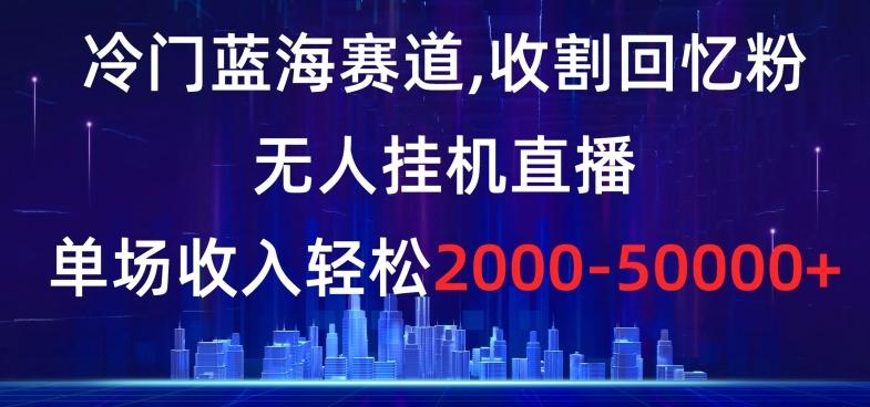 冷门蓝海赛道，收割回忆粉，无人挂机直播，单场收入轻松2000-5w+【揭秘】-天使资源网