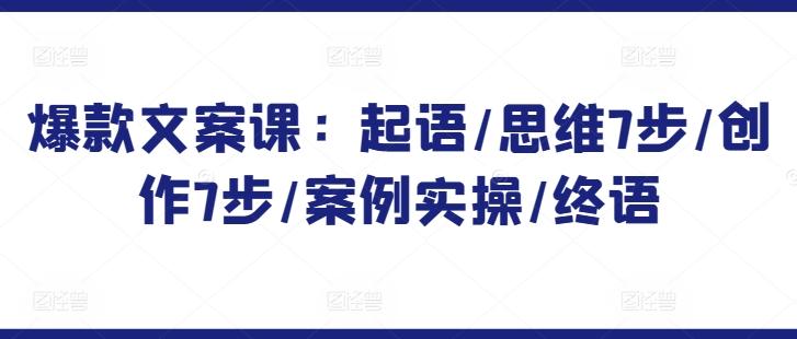 爆款文案课：起语/思维7步/创作7步/案例实操/终语-天使资源网