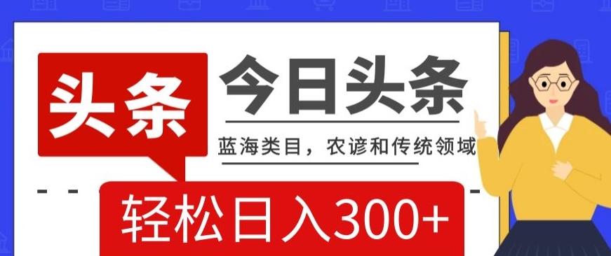 AI头条传统和农谚领域，蓝海类目，搬运+AI优化，轻松日入300+【揭秘】-天使资源网