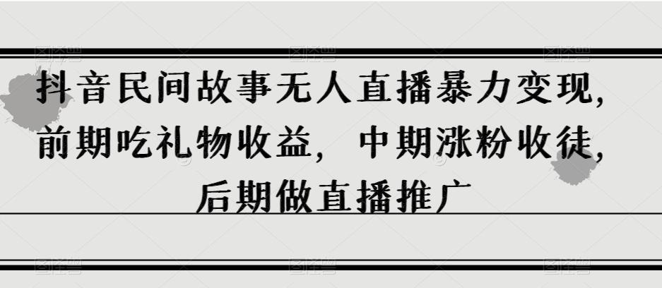 抖音民间故事无人直播暴力变现，前期吃礼物收益，中期涨粉收徒，后期做直播推广【揭秘】-天使资源网