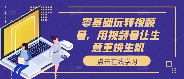 零基础玩转视频号，用视频号让生意重焕生机-天使资源网