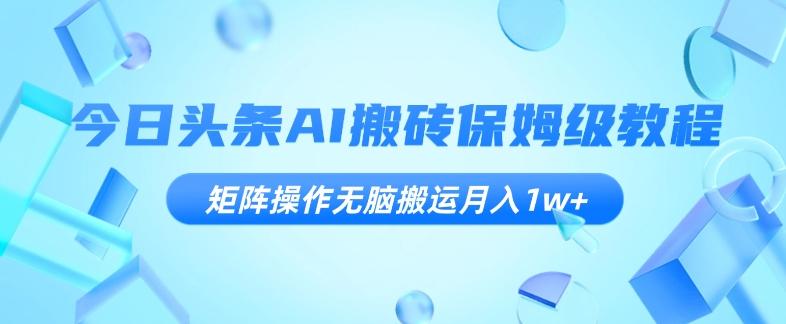 今日头条AI搬砖保姆级教程，矩阵操作无脑搬运月入1w+【揭秘】-天使资源网