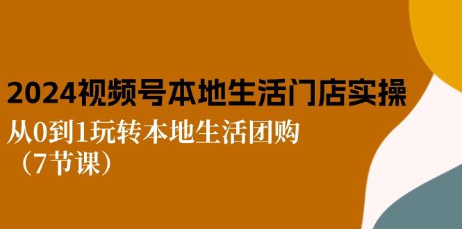 2024视频号短视频本地生活门店实操：从0到1玩转本地生活团购(7节课-天使资源网
