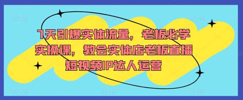 7天引爆实体流量，老板必学实操课，教会实体店老板直播短视频IP达人运营-天使资源网