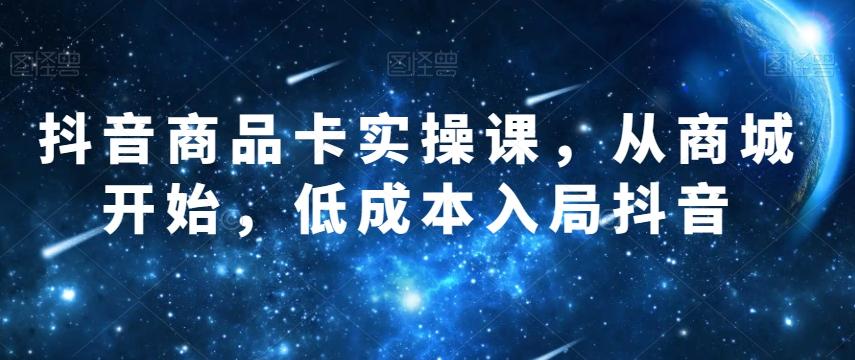 抖音商品卡实操课，从商城开始，低成本入局抖音-天使资源网
