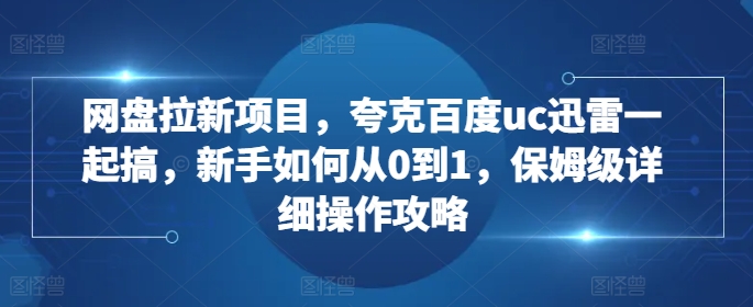 网盘拉新项目，夸克百度uc迅雷一起搞，新手如何从0到1，保姆级详细操作攻略-天使资源网