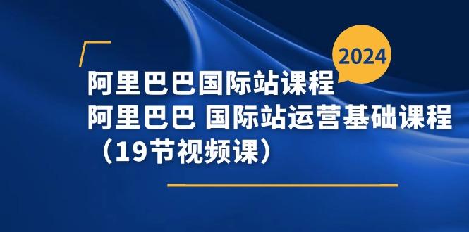 阿里巴巴-国际站课程，阿里巴巴 国际站运营基础课程(19节视频课-天使资源网