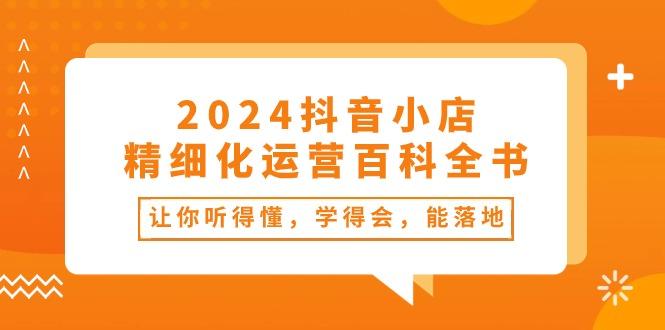 2024抖音小店-精细化运营百科全书：让你听得懂，学得会，能落地(34节课-天使资源网