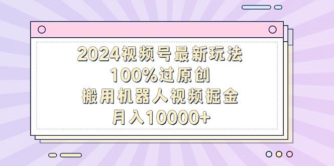 2024视频号最新玩法，100%过原创，搬用机器人视频掘金，月入10000+-天使资源网