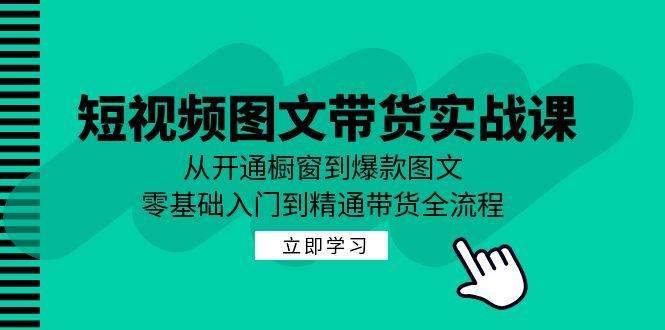短视频图文带货实战课：从开通橱窗到爆款图文，零基础入门到精通带货-天使资源网