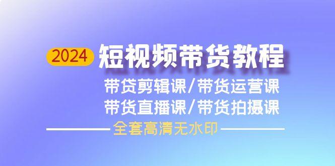 (9929期)2024短视频带货教程，剪辑课+运营课+直播课+拍摄课(全套高清无水印)-天使资源网