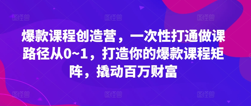 爆款课程创造营，​一次性打通做课路径从0~1，打造你的爆款课程矩阵，撬动百万财富-天使资源网
