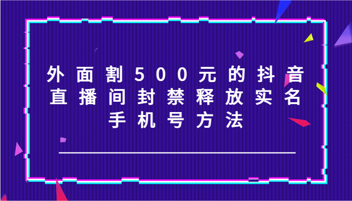 外面割500元的抖音直播间封禁释放实名/手机号方法！-天使资源网