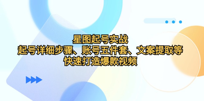 星图起号实战：起号详细步骤、账号五件套、文案提取等，快速打造爆款视频-天使资源网