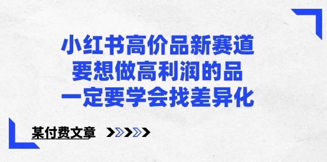 某公众号付费文章-小红书高价品新赛道，要想做高利润的品，一定要学会找差异化！-天使资源网