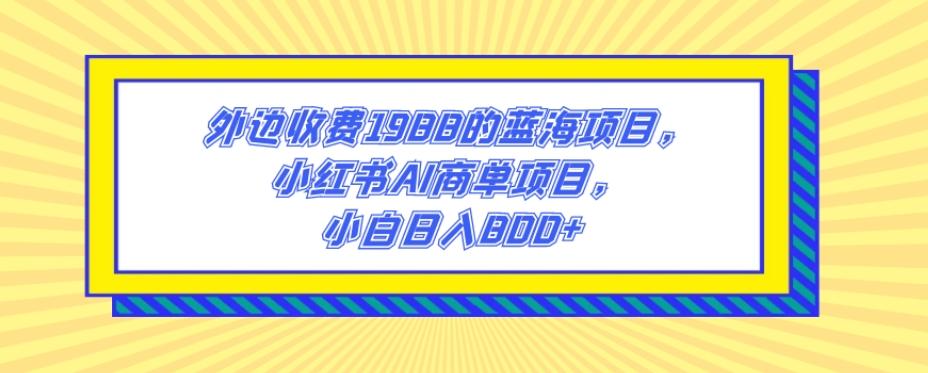 外边收费1988的蓝海项目，小红书AI商单项目，小白日入800+-天使资源网