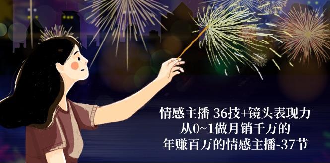 情感主播 36技+镜头表现力：从0~1做月销千万的，年赚百万的情感主播-37节-天使资源网
