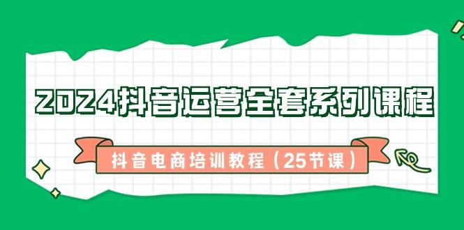 2024抖音运营全套系列课程-抖音电商培训教程(25节课)-天使资源网