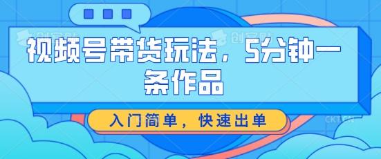视频号带货玩法，5分钟一条作品，入门简单，快速出单【揭秘】-天使资源网