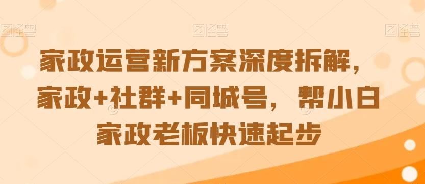 家政运营新方案深度拆解，家政+社群+同城号，帮小白家政老板快速起步-天使资源网