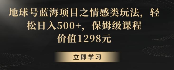 地球号蓝海项目之情感类玩法，轻松日入500+，保姆级课程【揭秘】-天使资源网