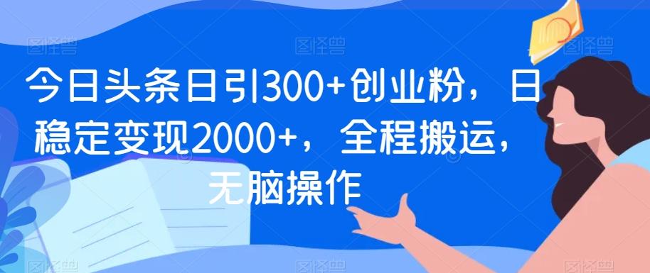今日头条日引300+创业粉，日稳定变现2000+，全程搬运，无脑操作-天使资源网