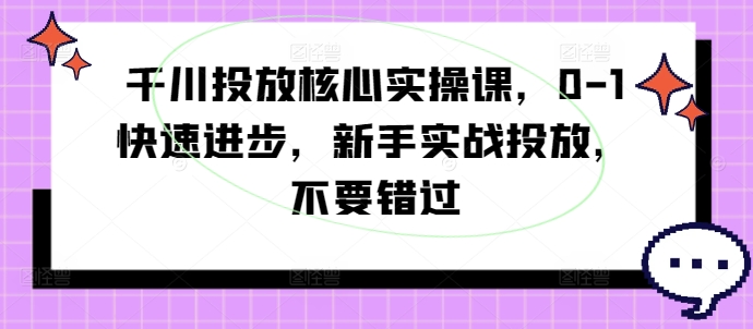 千川投放核心实操课，0-1快速进步，新手实战投放，不要错过-天使资源网