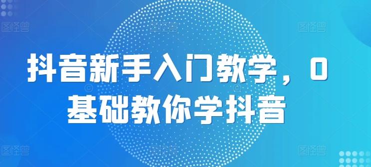 抖音新手入门教学，0基础教你学抖音-天使资源网