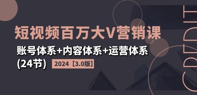 2024短视频百万大V营销课【3.0版】账号体系+内容体系+运营体系(24节)-天使资源网