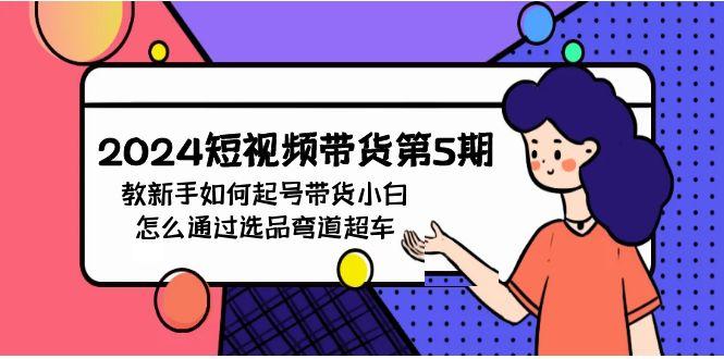 (9844期)2024短视频带货第5期，教新手如何起号，带货小白怎么通过选品弯道超车-天使资源网