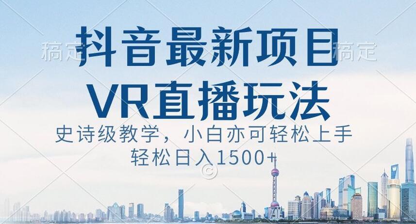 抖音最新VR直播玩法，史诗级教学，小白也可轻松上手轻松日入1500+【揭秘】-天使资源网