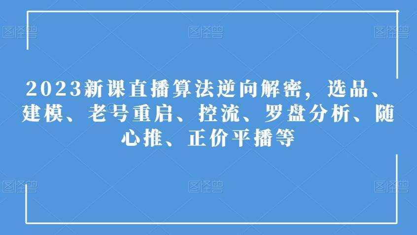 2023新课直播算法逆向解密，选品、建模、老号重启、控流、罗盘分析、随心推、正价平播等-天使资源网