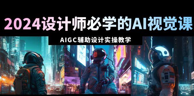 2024设计师必学的AI视觉课：AIGC辅助设计实操教学(66节课)-天使资源网