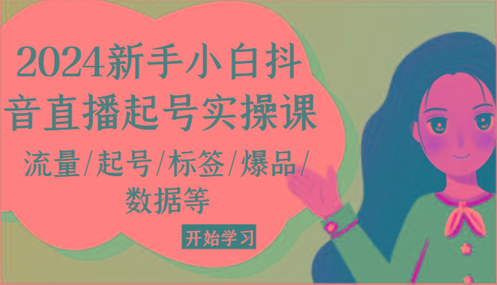 2024新手小白抖音直播起号实操课，流量/起号/标签/爆品/数据等-天使资源网