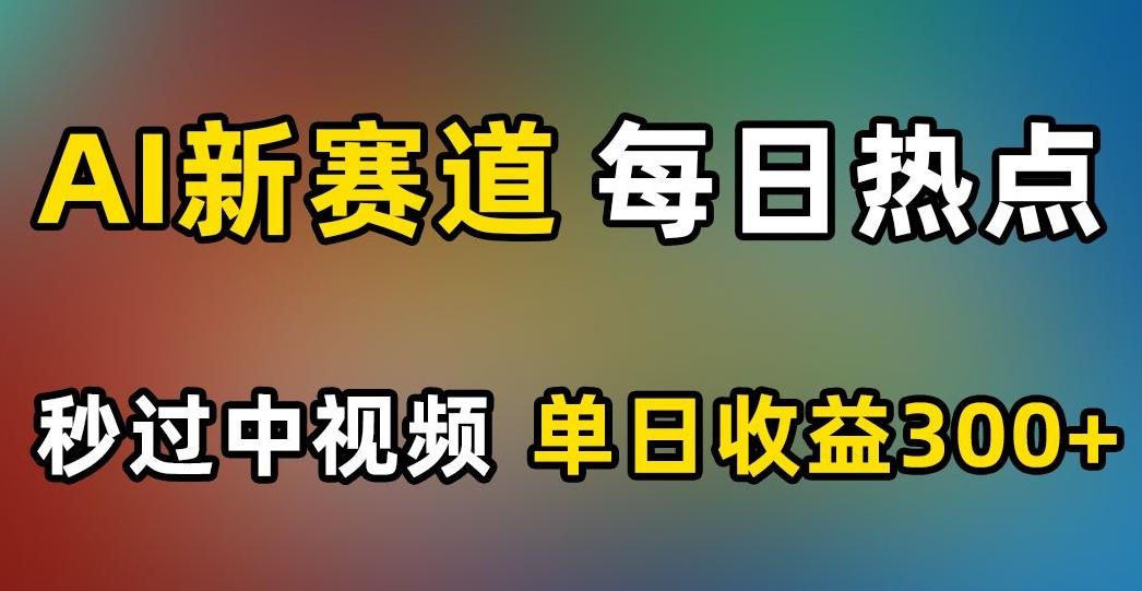 AI新赛道，每日热点，秒过中视频，单日收益300+【揭秘】-天使资源网