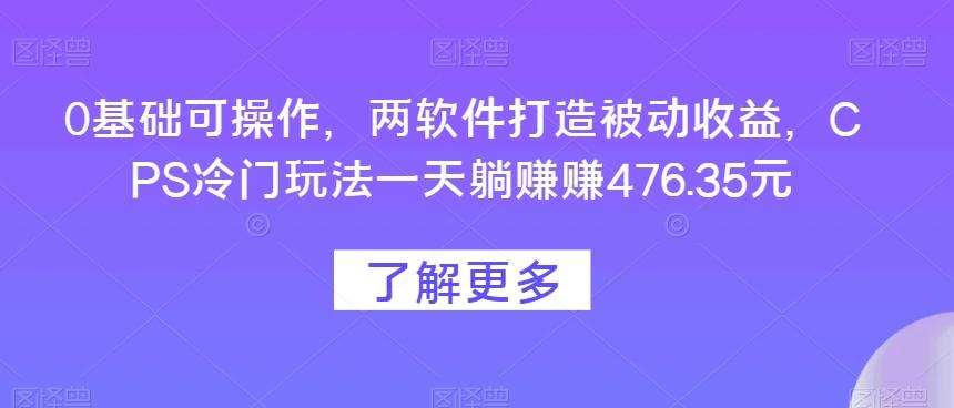0基础可操作，两软件打造被动收益，CPS冷门玩法一天躺赚赚476.35元-天使资源网