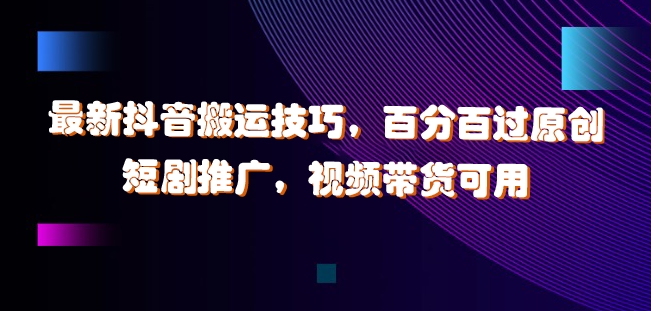 最新抖音搬运技巧，百分百过原创，短剧推广，视频带货可用【揭秘】-天使资源网