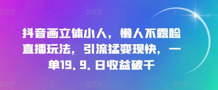 抖音画立体小人，懒人不露脸直播玩法，引流猛变现快，一单19.9.日收益破千【揭秘】-天使资源网