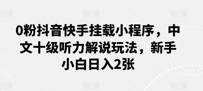 0粉抖音快手挂载小程序，中文十级听力解说玩法，新手小白日入2张-天使资源网