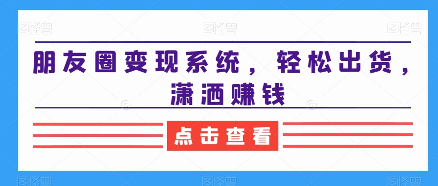 朋友圈变现系统，轻松出货，潇洒赚钱-天使资源网
