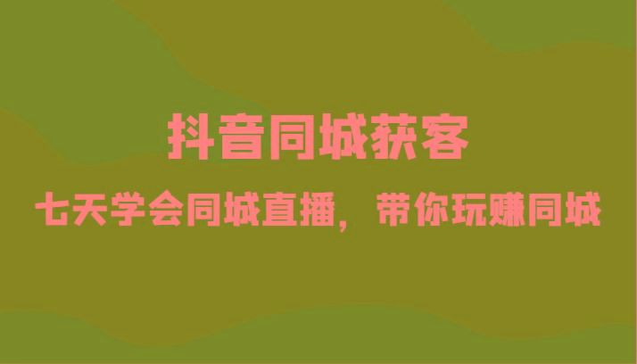 抖音同城获客-七天学会同城直播，带你玩赚同城(34节课)-天使资源网