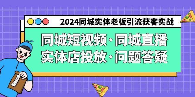 2024同城实体老板引流获客实操同城短视频·同城直播·实体店投放·问题答疑-天使资源网