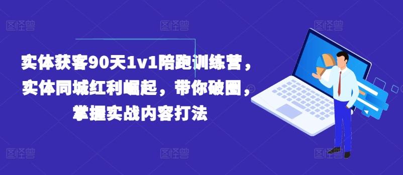 实体获客90天1v1陪跑训练营，实体同城红利崛起，带你破圈，掌握实战内容打法-天使资源网