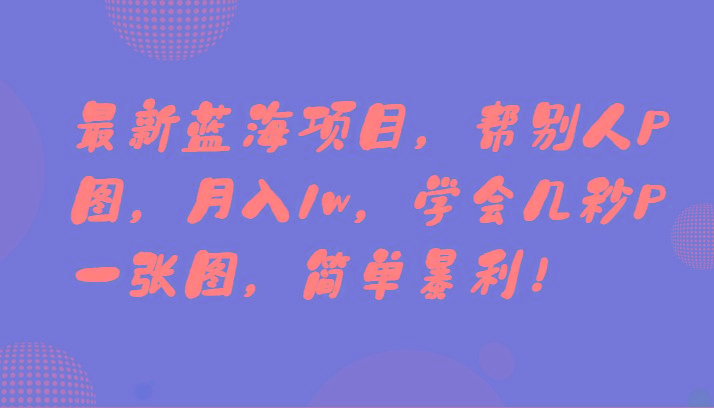 最新蓝海项目，帮别人P图，月入1w，学会几秒P一张图，简单暴利！-天使资源网