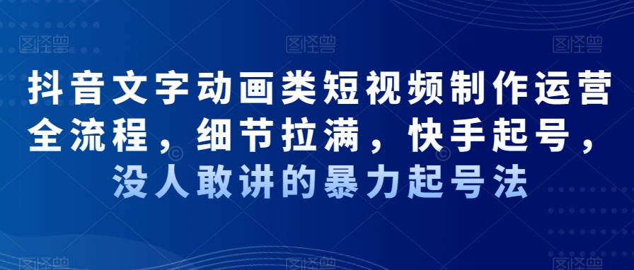 抖音文字动画类短视频制作运营全流程，细节拉满，快手起号，没人敢讲的暴力起号法-天使资源网