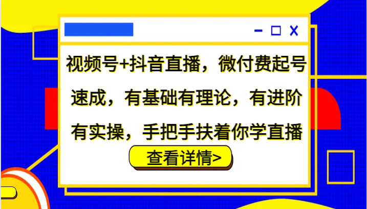 视频号+抖音直播，微付费起号速成，有基础有理论，有进阶有实操，手把手扶着你学直播-天使资源网