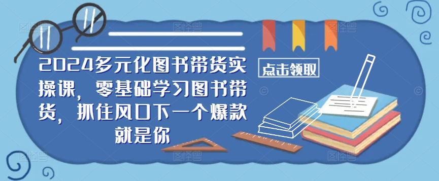 ​​2024多元化图书带货实操课，零基础学习图书带货，抓住风口下一个爆款就是你-天使资源网