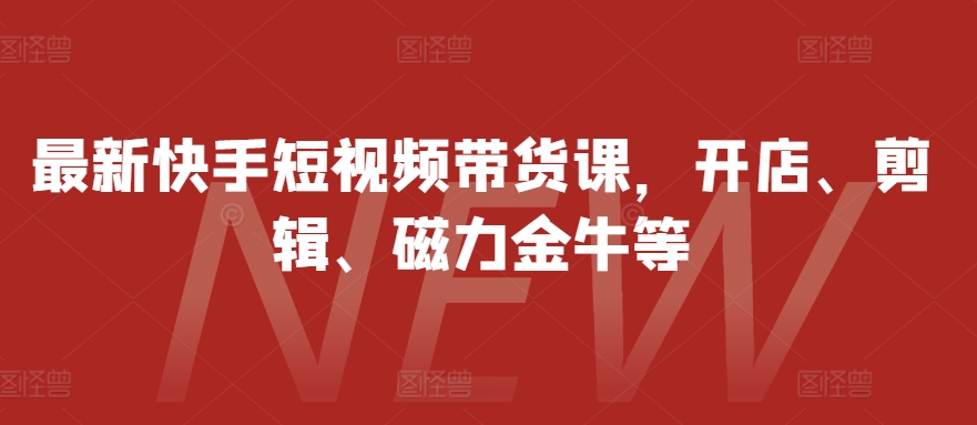 最新快手短视频带货课，开店、剪辑、磁力金牛等-天使资源网