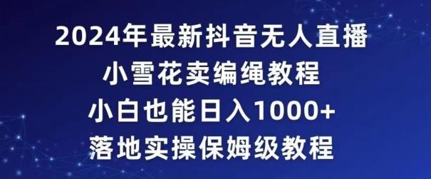 2024年抖音最新无人直播小雪花卖编绳项目，小白也能日入1000+落地实操保姆级教程【揭秘】-天使资源网