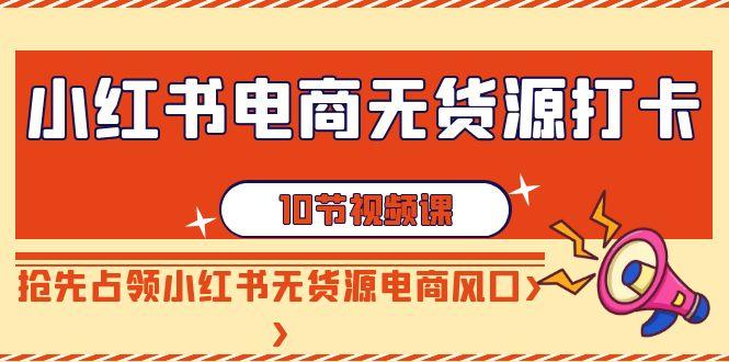 小红书电商无货源打卡，抢先占领小红书无货源电商风口(10节课)-天使资源网